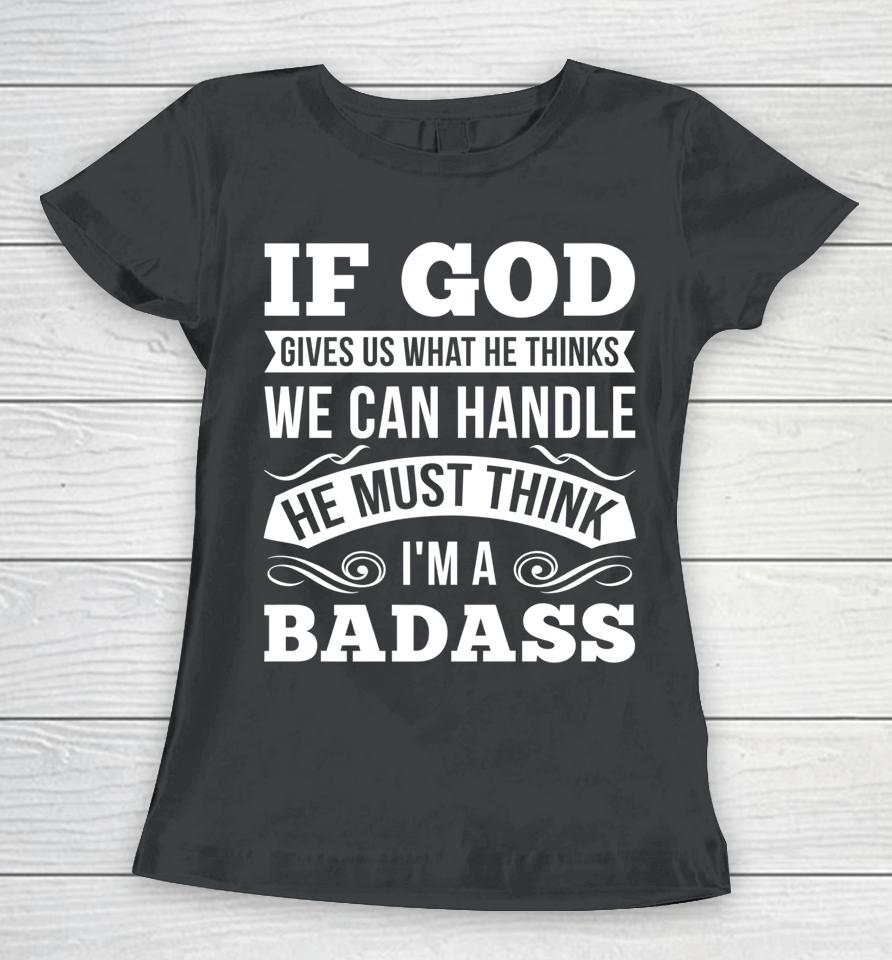 If God Gives Us What He Thinks We Can Handle I'm A Badass Women T-Shirt