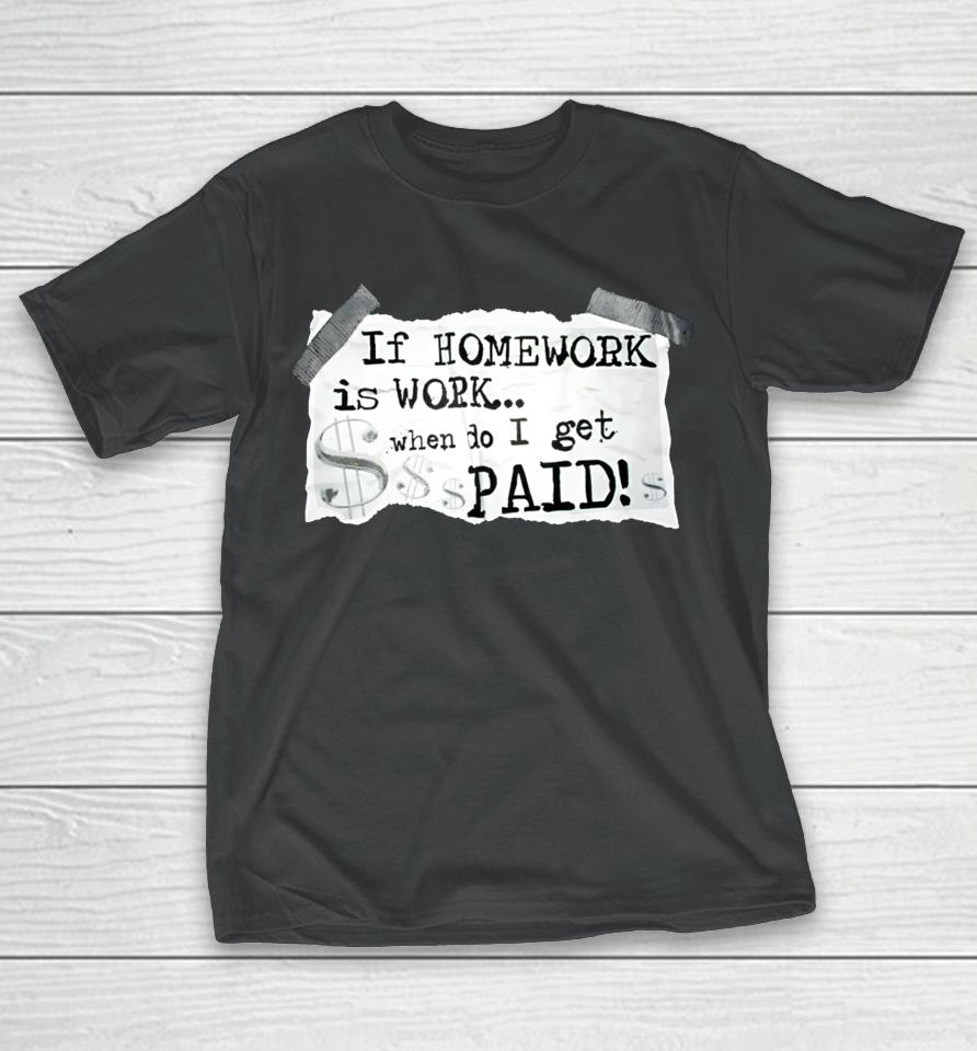 If Homework Is Work When Do I Get Paid T-Shirt