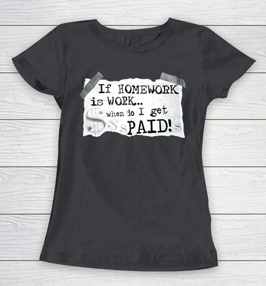 If Homework Is Work When Do I Get Paid Women T-Shirt