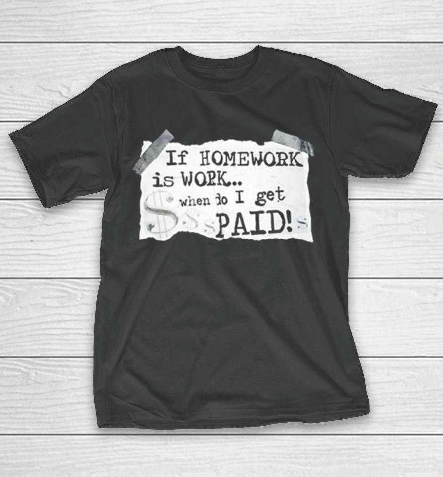 If Homework Is Work When Do I Get Paid T-Shirt