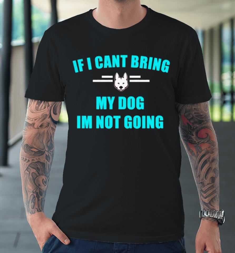 If I Can’t Bring My Dog I’m Not Going Classic Premium T-Shirt