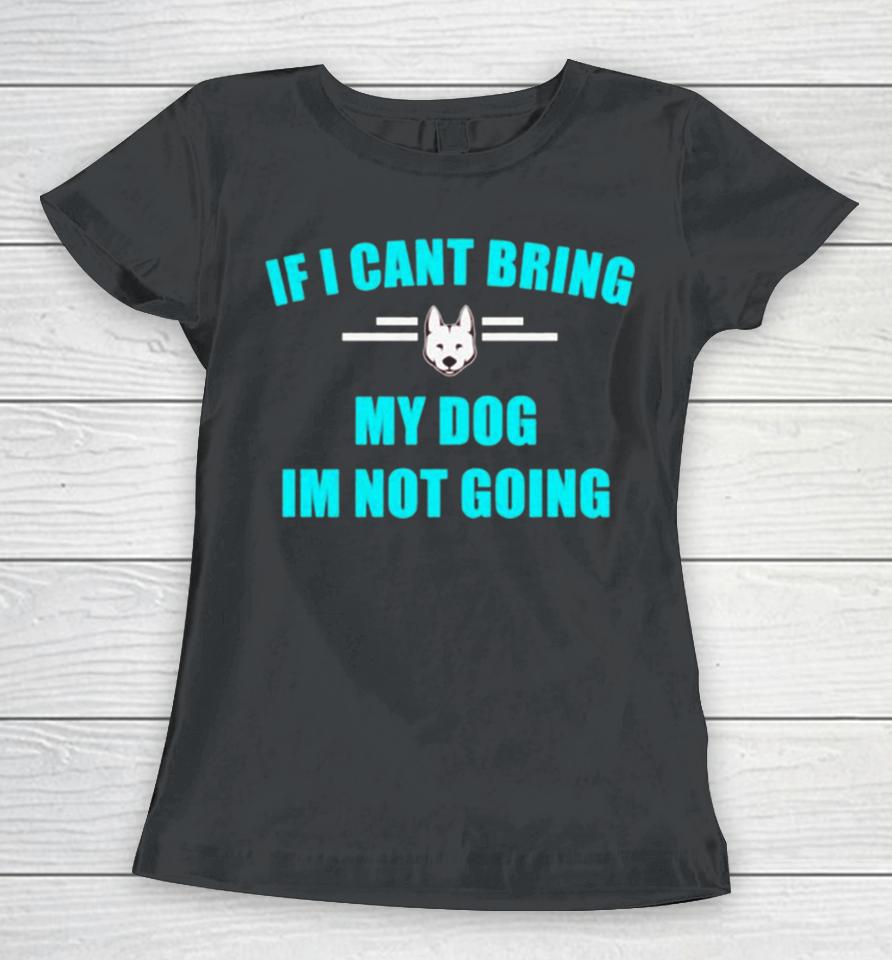 If I Can’t Bring My Dog I’m Not Going Classic Women T-Shirt