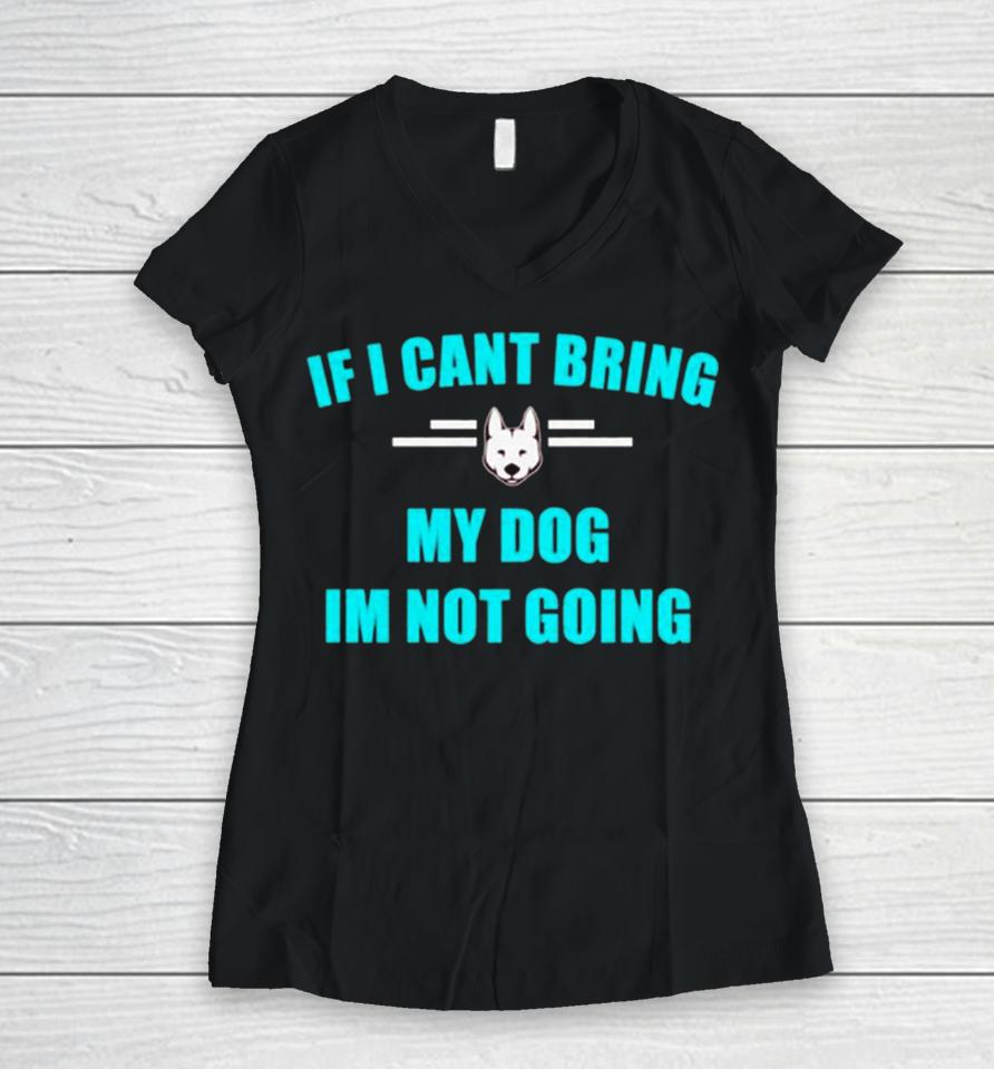 If I Can’t Bring My Dog I’m Not Going Classic Women V-Neck T-Shirt