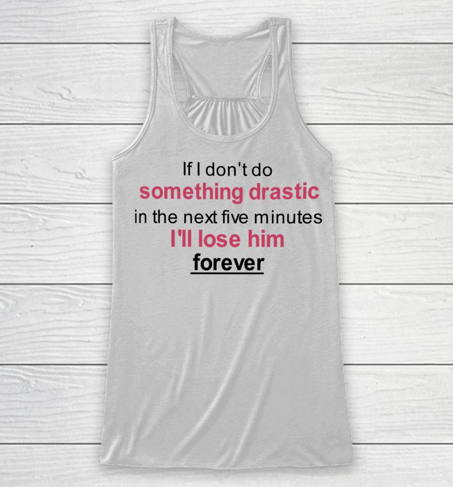 If I Don't Do Something Drastic In The Next Five Minutes I'll Lose Him Forever Racerback Tank