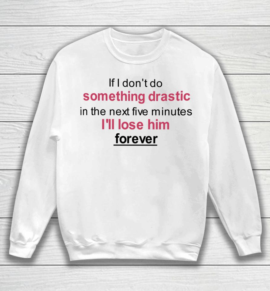 If I Don't Do Something Drastic In The Next Five Minutes I'll Lose Him Forever Sweatshirt