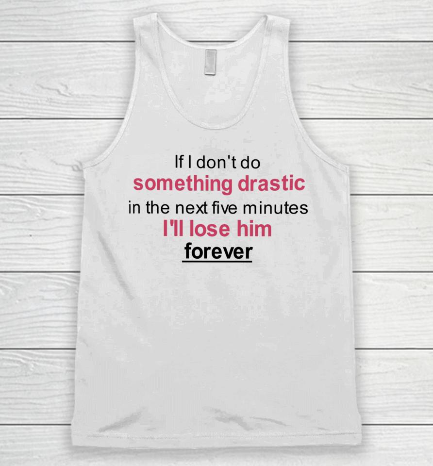 If I Don't Do Something Drastic In The Next Five Minutes I'll Lose Him Forever Unisex Tank Top