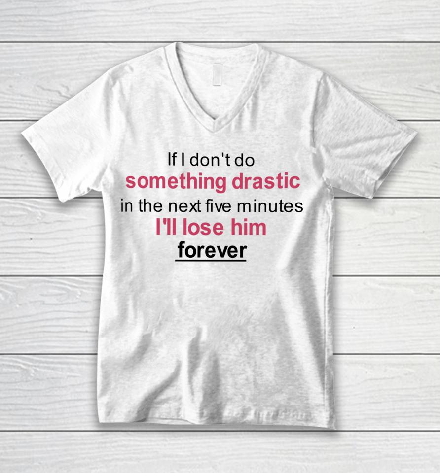 If I Don't Do Something Drastic In The Next Five Minutes I'll Lose Him Forever Unisex V-Neck T-Shirt