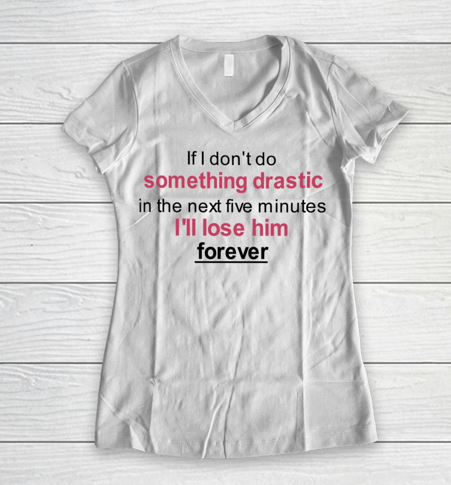 If I Don't Do Something Drastic In The Next Five Minutes I'll Lose Him Forever Women V-Neck T-Shirt