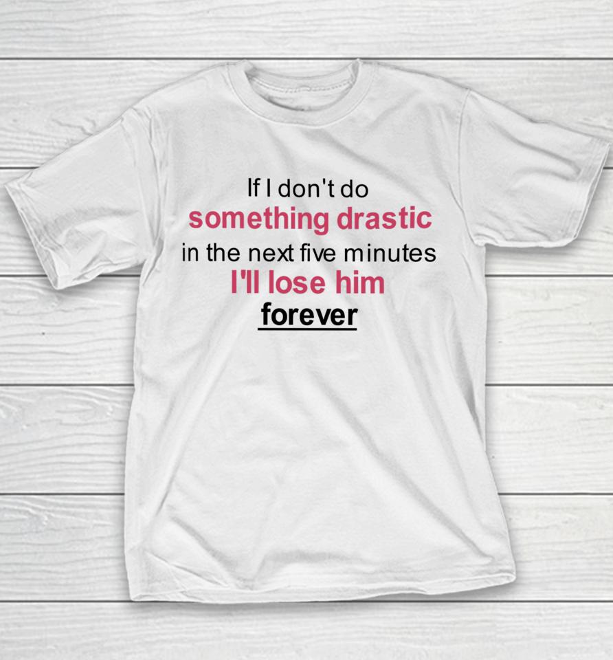 If I Don't Do Something Drastic In The Next Five Minutes I'll Lose Him Forever Youth T-Shirt