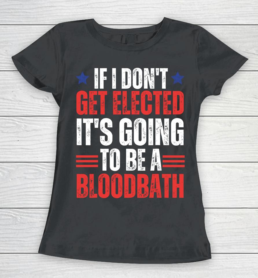 If I Don't Get Elected, It's Going To Be A Bloodbath Trump Women T-Shirt
