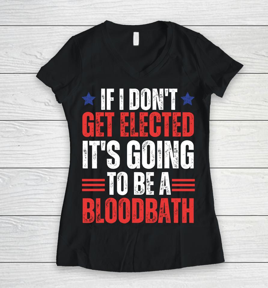 If I Don't Get Elected, It's Going To Be A Bloodbath Trump Women V-Neck T-Shirt
