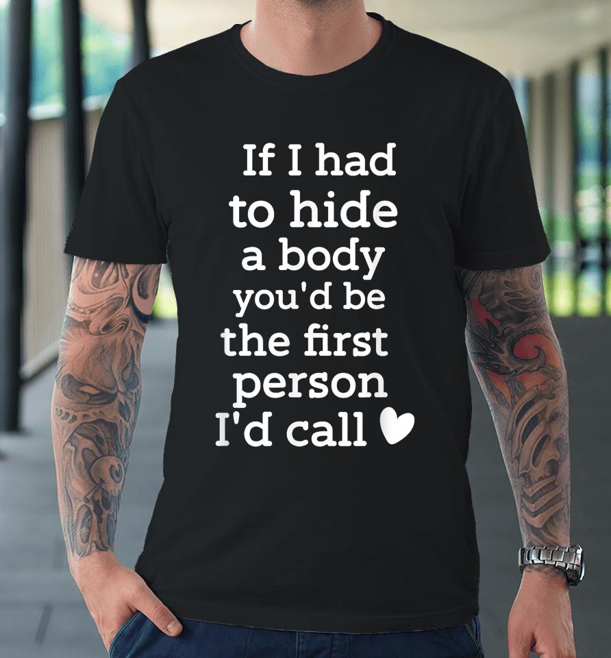 If I Had To Hide A Body You'd Be The First I'd Call Premium T-Shirt