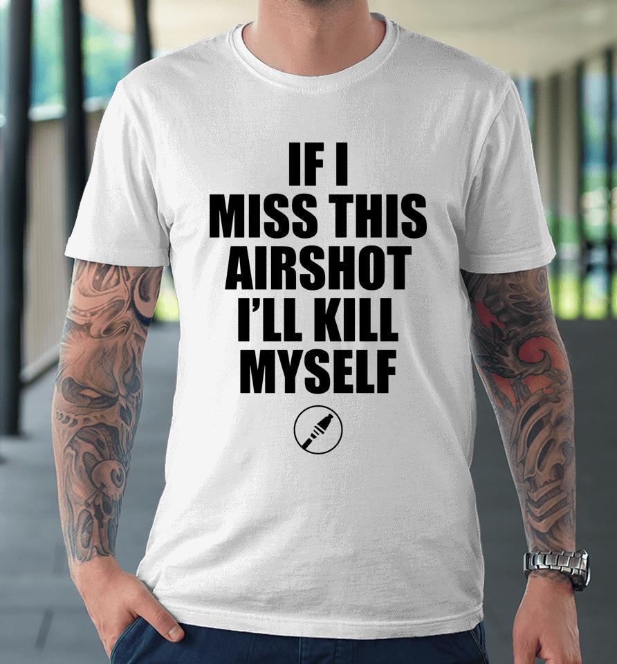 If I Miss Airshot I'll Kill Myself Premium T-Shirt