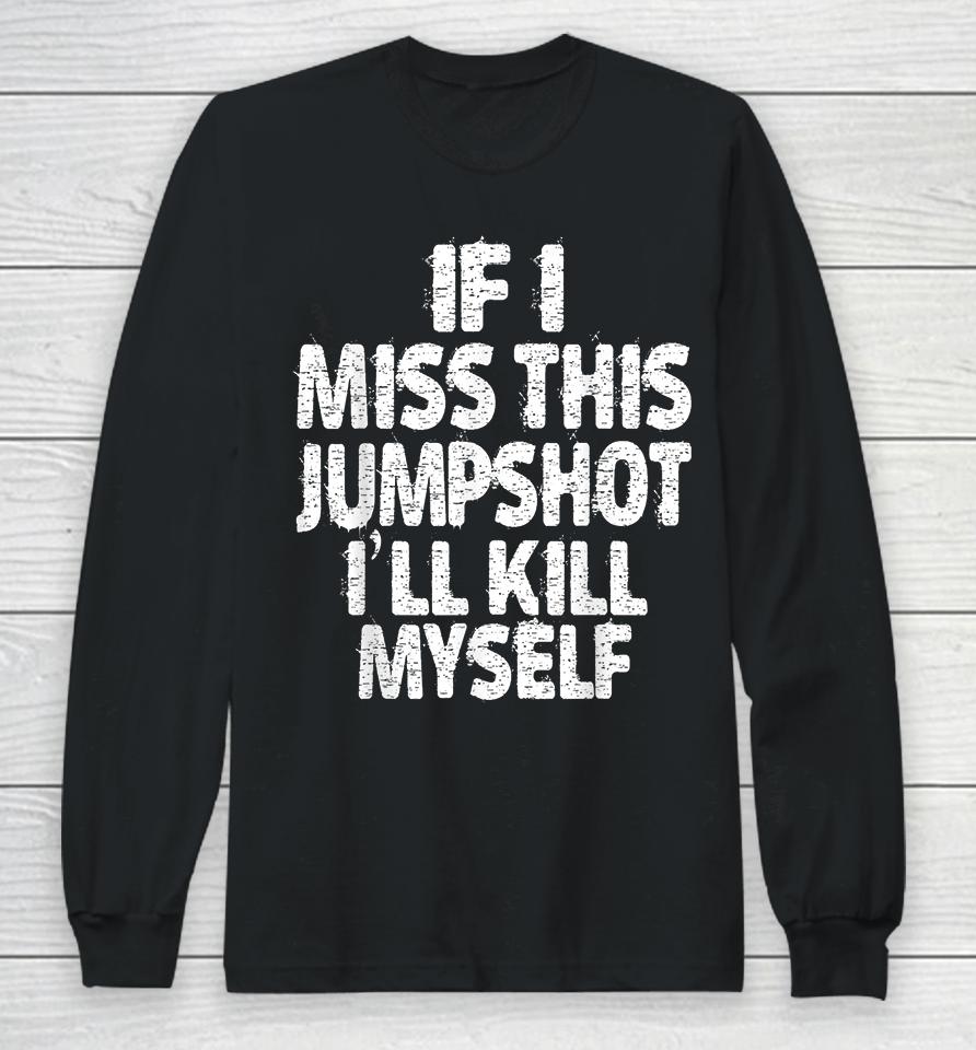 If I Miss This Jumpshot I’ll Kill Myself Long Sleeve T-Shirt