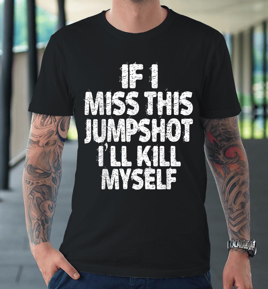 If I Miss This Jumpshot I’ll Kill Myself Premium T-Shirt
