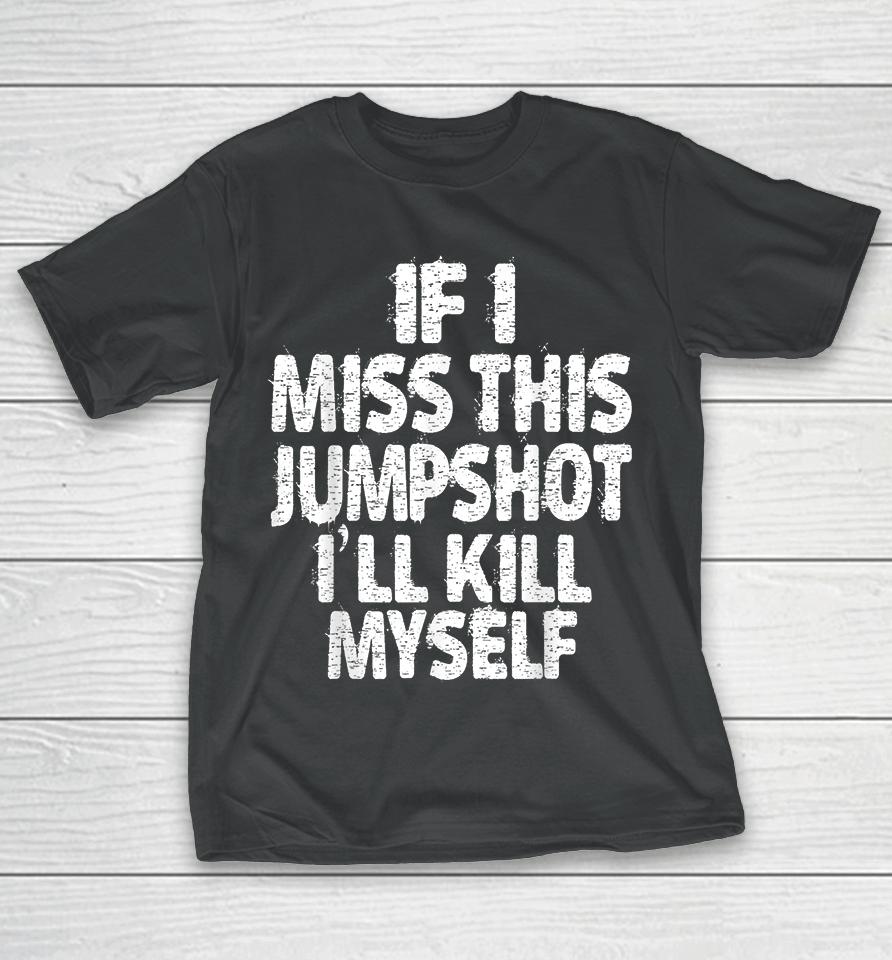 If I Miss This Jumpshot I’ll Kill Myself T-Shirt