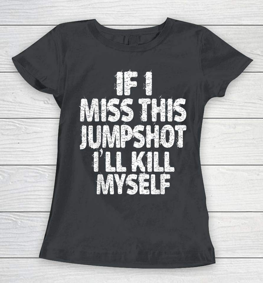 If I Miss This Jumpshot I’ll Kill Myself Women T-Shirt