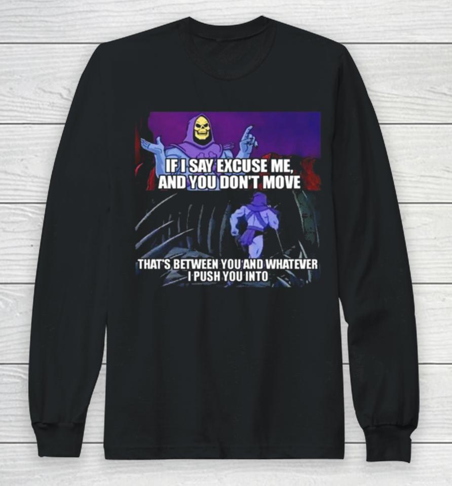 If I Say Excuse Me And You Dont Move That’s Between You And Whatever I Push You Into Long Sleeve T-Shirt