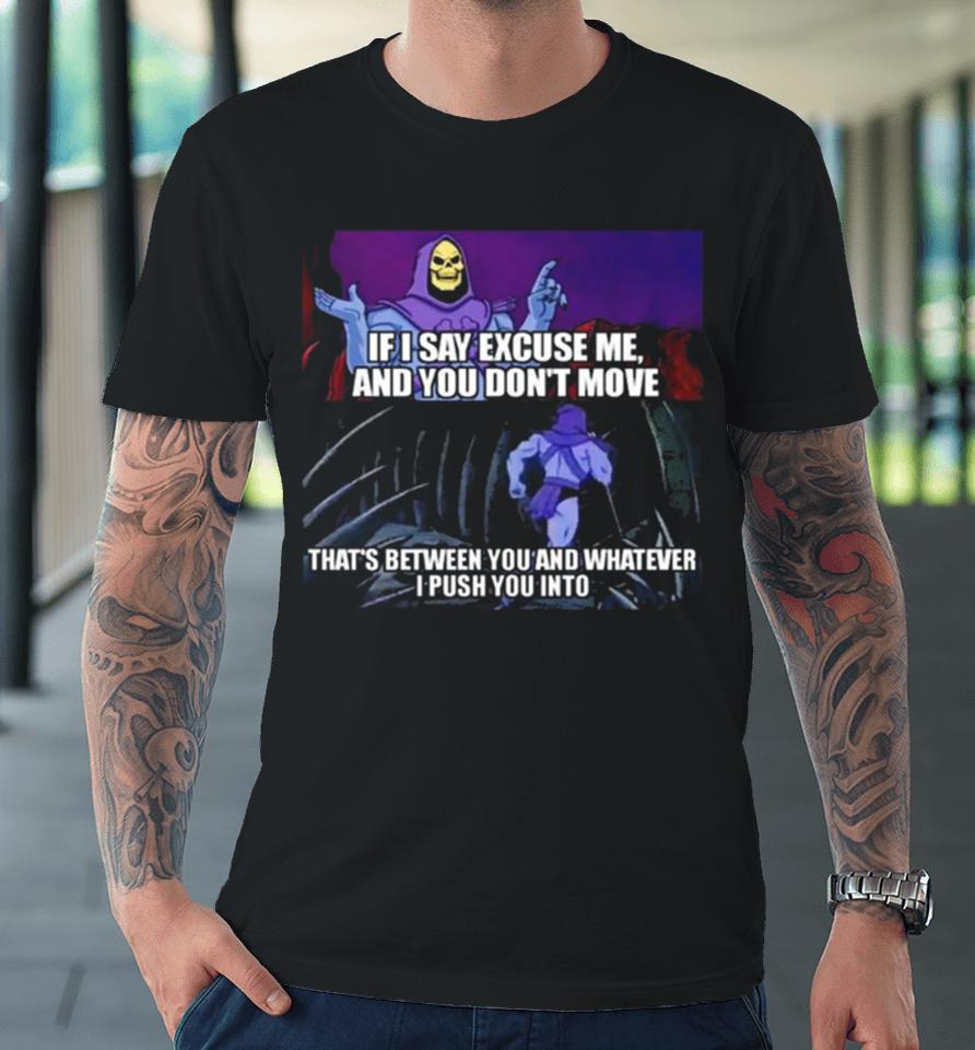 If I Say Excuse Me And You Dont Move That’s Between You And Whatever I Push You Into Premium T-Shirt