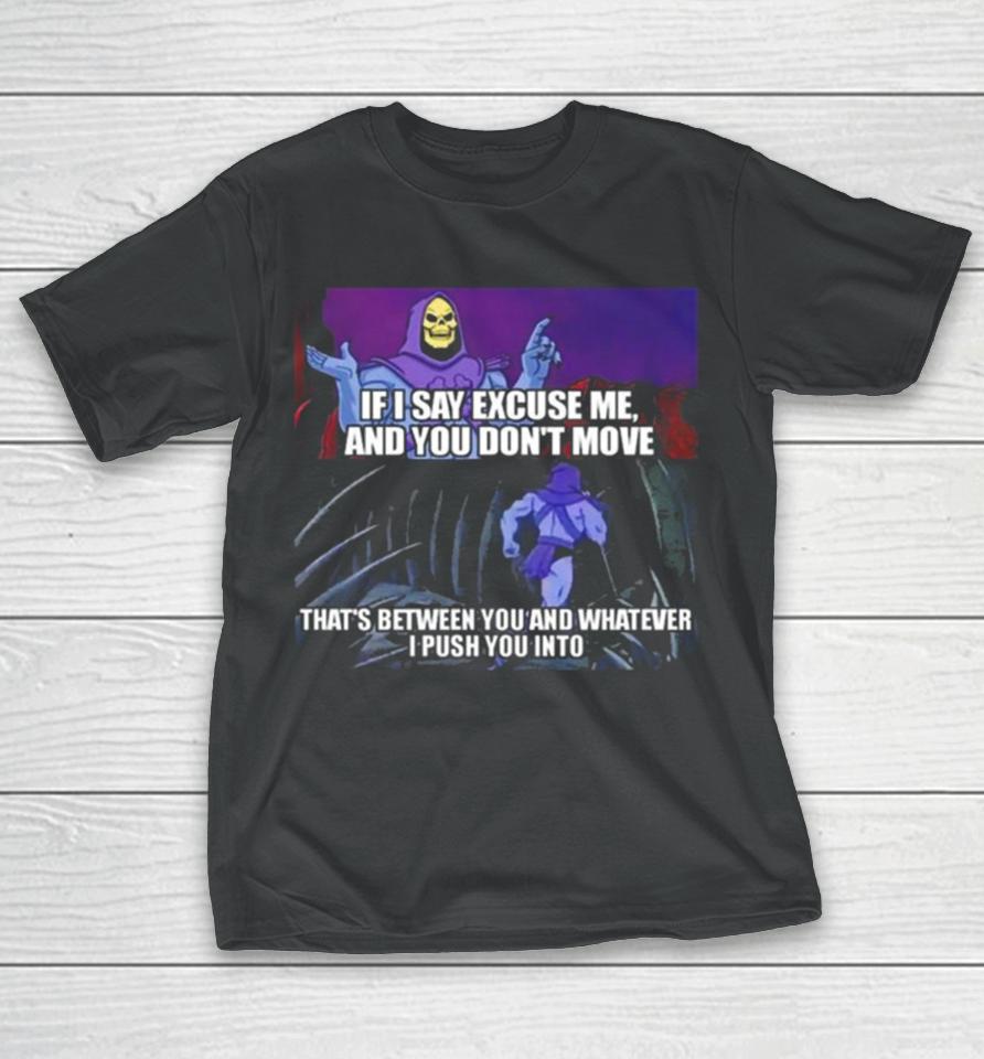 If I Say Excuse Me And You Dont Move That’s Between You And Whatever I Push You Into T-Shirt