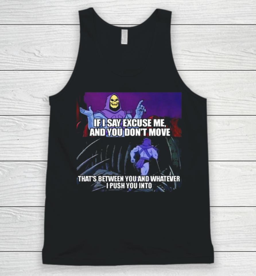 If I Say Excuse Me And You Dont Move That’s Between You And Whatever I Push You Into Unisex Tank Top
