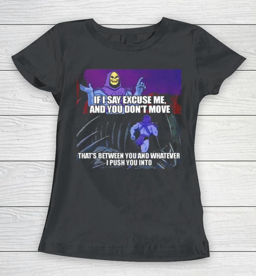 If I Say Excuse Me And You Dont Move That’s Between You And Whatever I Push You Into Women T-Shirt