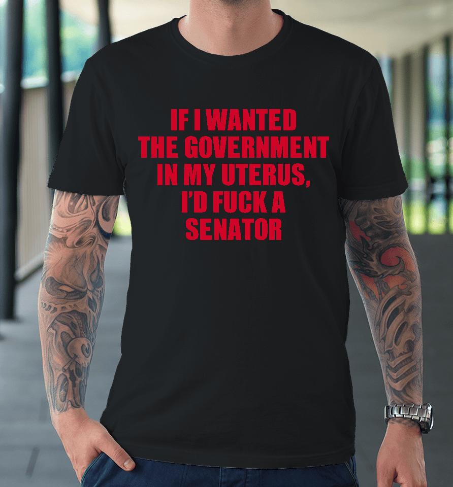 If I Wanted The Government In My Uterus I'd Fuck A Senator Premium T-Shirt
