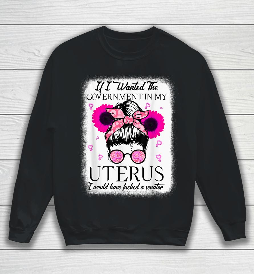 If I Wanted The Government In My Uterus Pro Choice Messy Bun Sweatshirt
