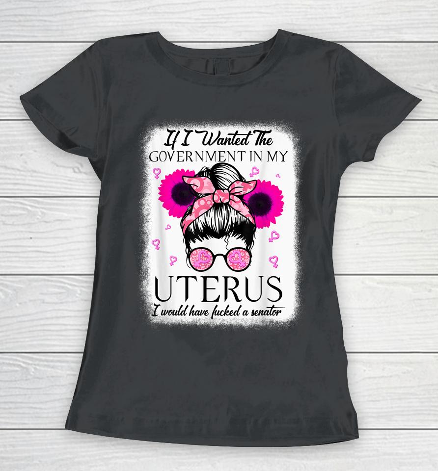 If I Wanted The Government In My Uterus Pro Choice Messy Bun Women T-Shirt