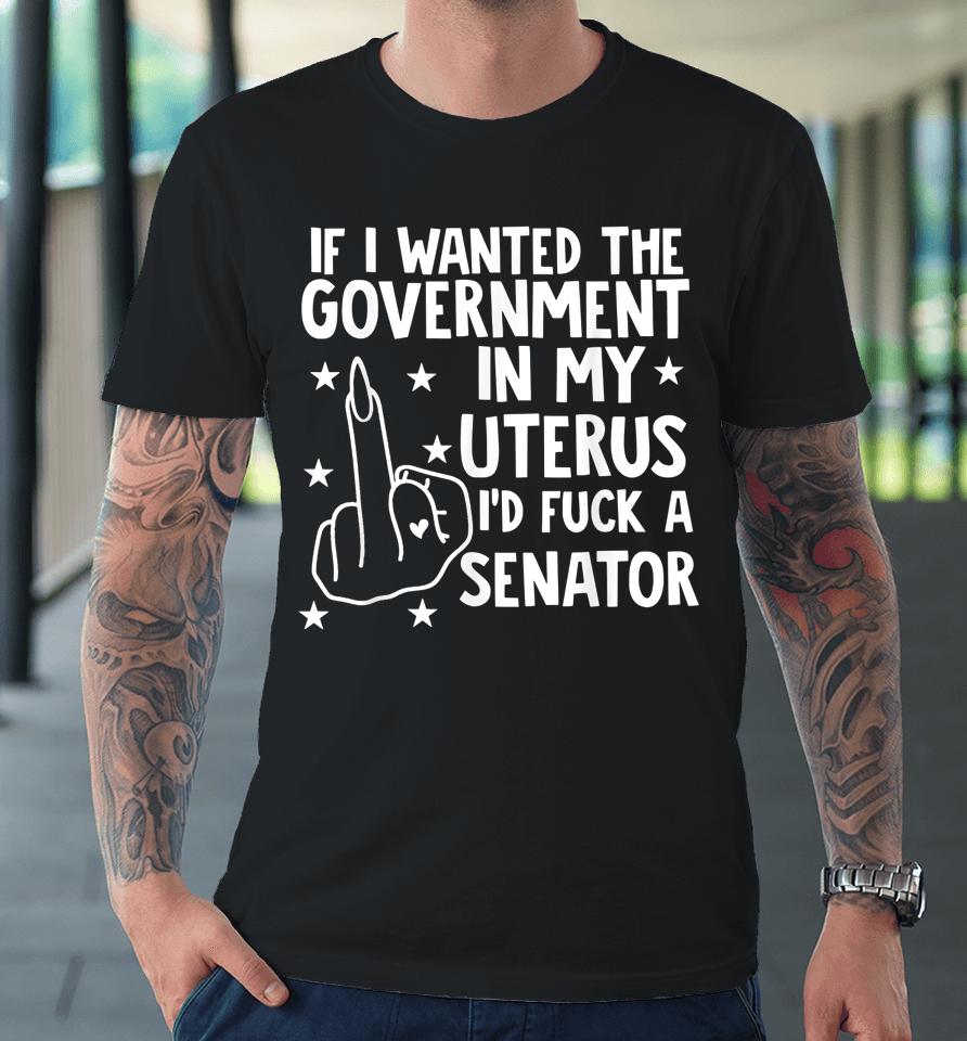 If I Wanted The Government In My Uterus Premium T-Shirt