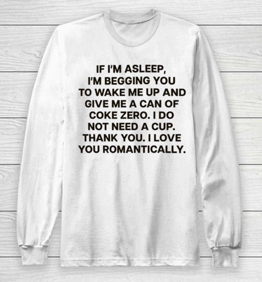 If I'm Asleep, I'm Begging You To Wake Me Up And Give Me A Can Of Coke Zero. I Do Not Need A Cup. Thank You. I Love You Romantically Long Sleeve T-Shirt