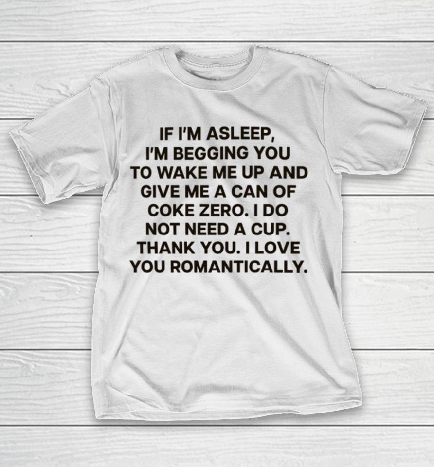 If I'm Asleep, I'm Begging You To Wake Me Up And Give Me A Can Of Coke Zero. I Do Not Need A Cup. Thank You. I Love You Romantically T-Shirt