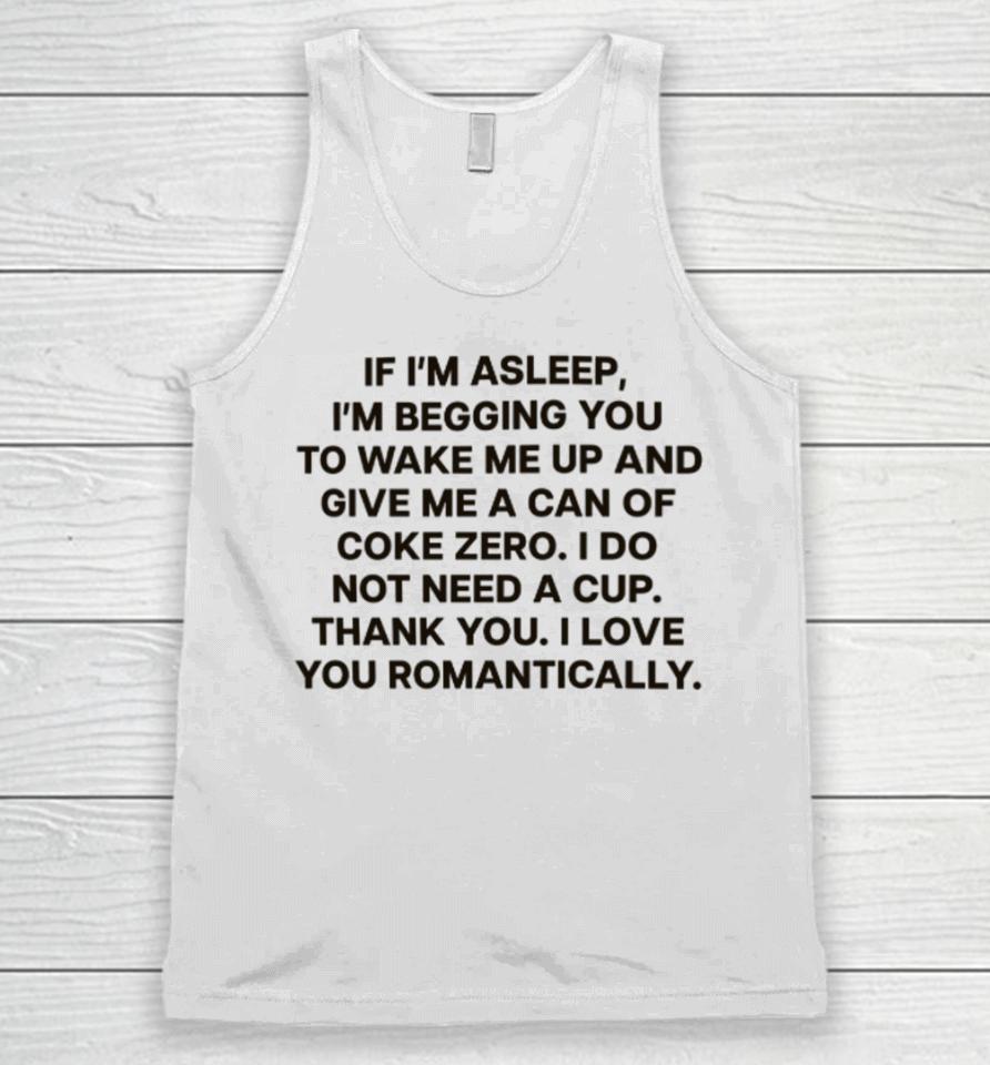 If I'm Asleep, I'm Begging You To Wake Me Up And Give Me A Can Of Coke Zero. I Do Not Need A Cup. Thank You. I Love You Romantically Unisex Tank Top