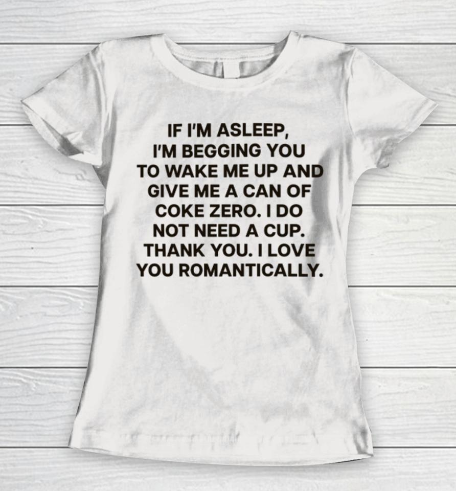 If I'm Asleep, I'm Begging You To Wake Me Up And Give Me A Can Of Coke Zero. I Do Not Need A Cup. Thank You. I Love You Romantically Women T-Shirt