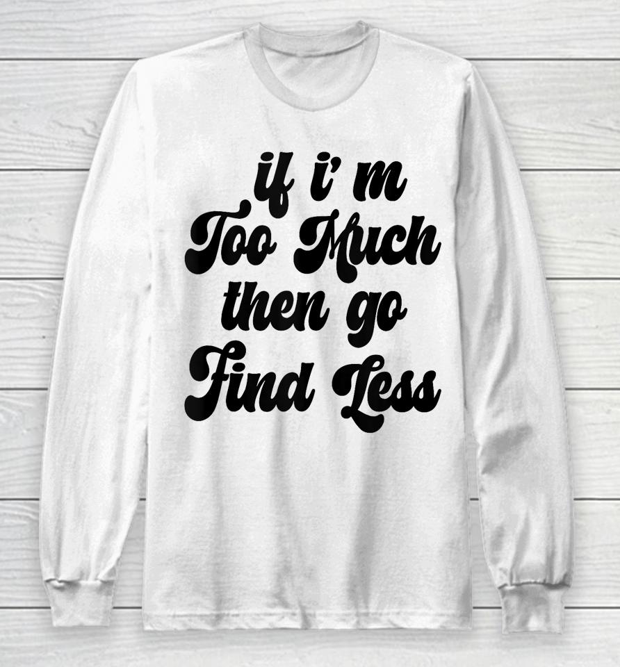 If I'm Too Much Then Go Find Less Funny Confident Statement Long Sleeve T-Shirt