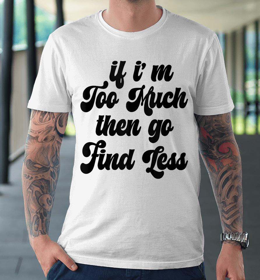 If I'm Too Much Then Go Find Less Funny Confident Statement Premium T-Shirt