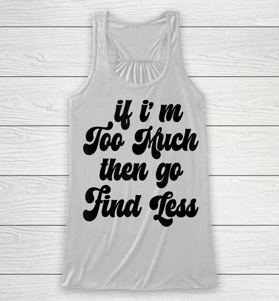 If I'm Too Much Then Go Find Less Funny Confident Statement Racerback Tank