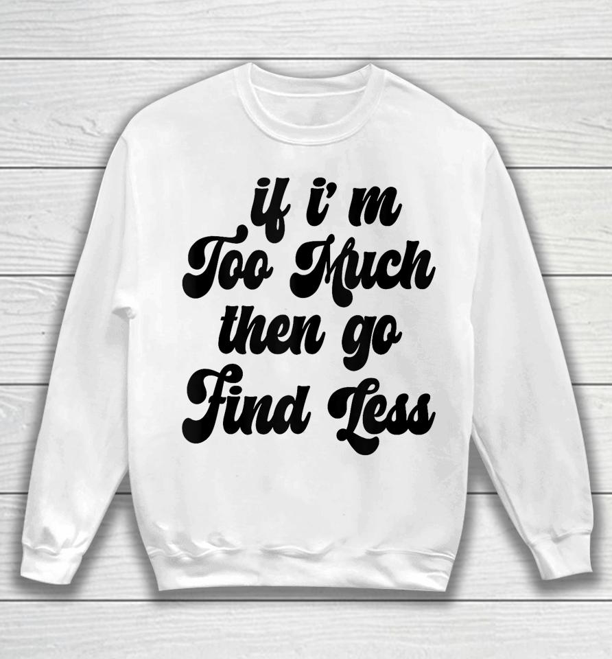 If I'm Too Much Then Go Find Less Funny Confident Statement Sweatshirt