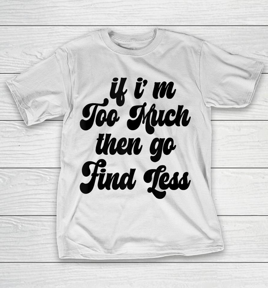 If I'm Too Much Then Go Find Less Funny Confident Statement T-Shirt