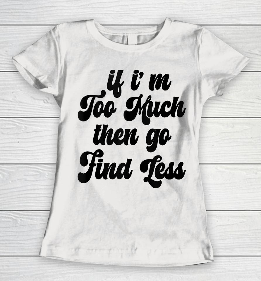 If I'm Too Much Then Go Find Less Funny Confident Statement Women T-Shirt