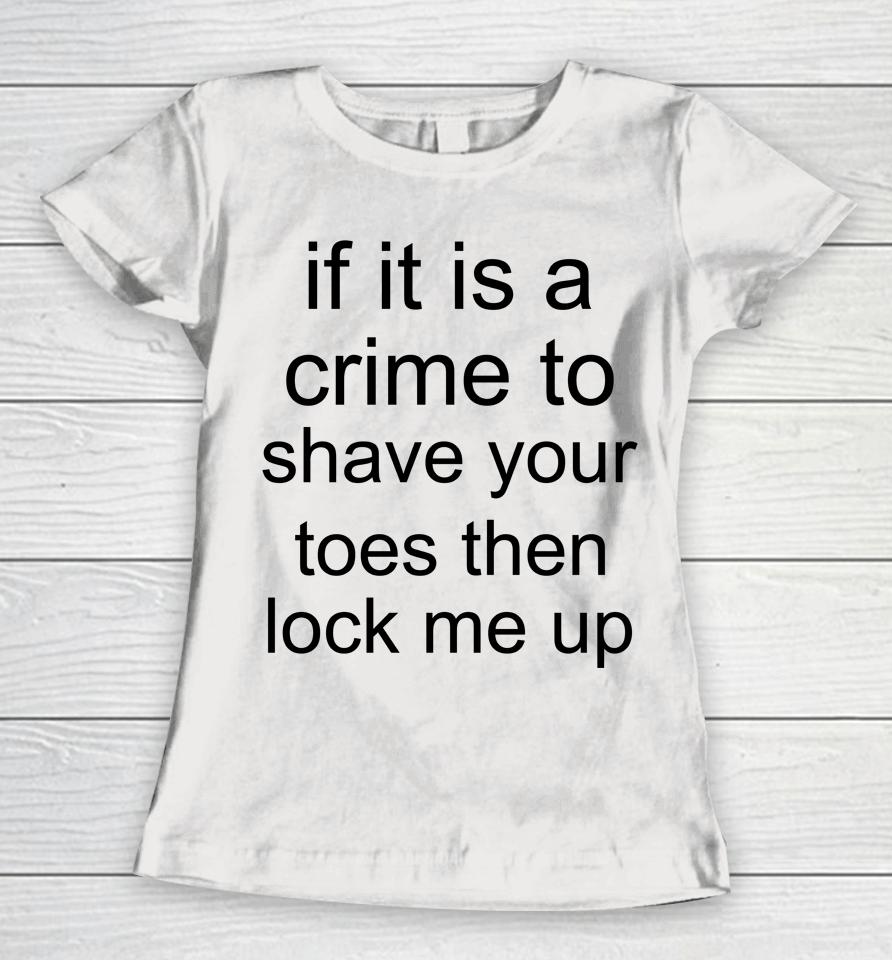 If It Is A Crime To Shave Your Toes Then Look Me Up Women T-Shirt