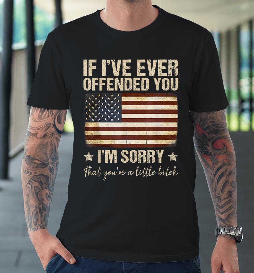 If I've Ever Offended You I'm Sorry That You're A Litte Bitch Funny Premium T-Shirt