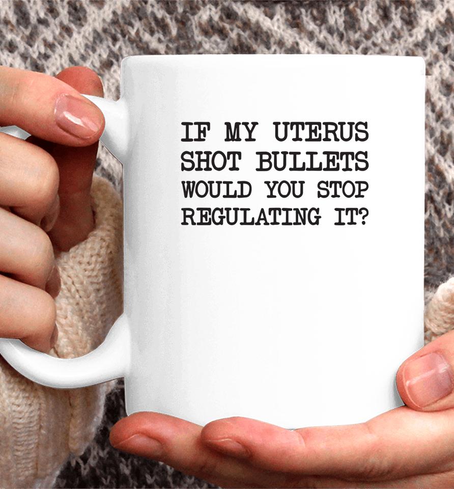 If My Uterus Shot Bullets Would You Stop Regulating It Coffee Mug