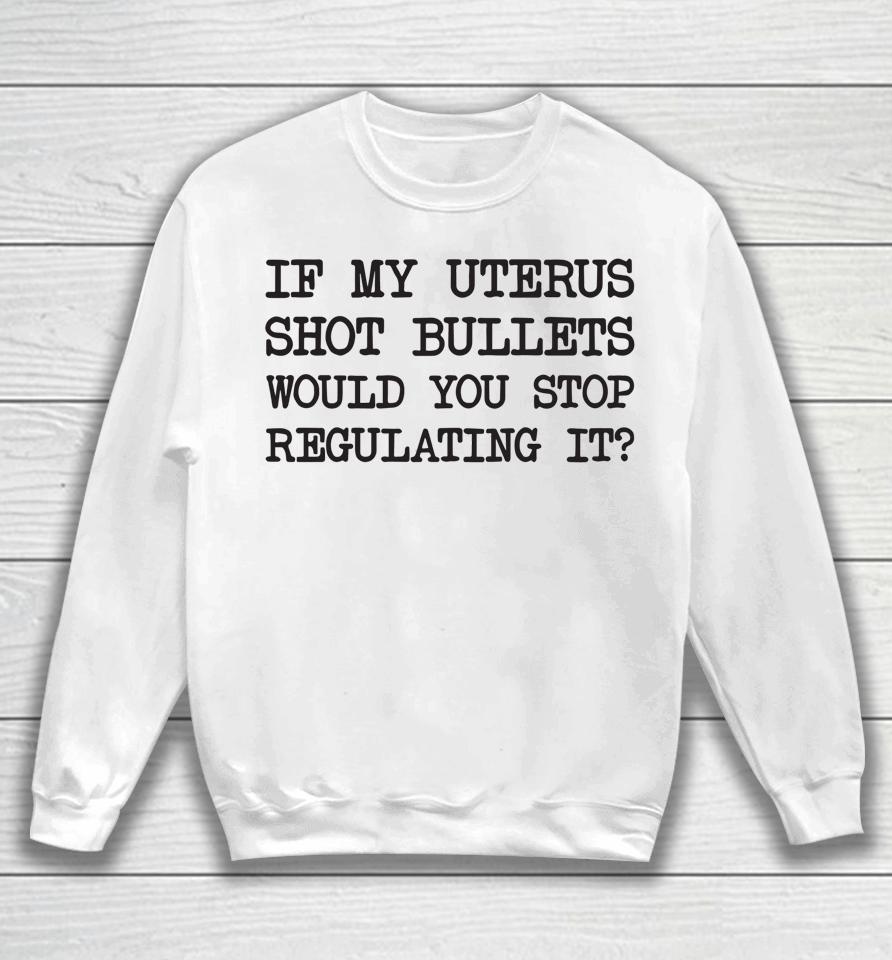 If My Uterus Shot Bullets Would You Stop Regulating It Sweatshirt