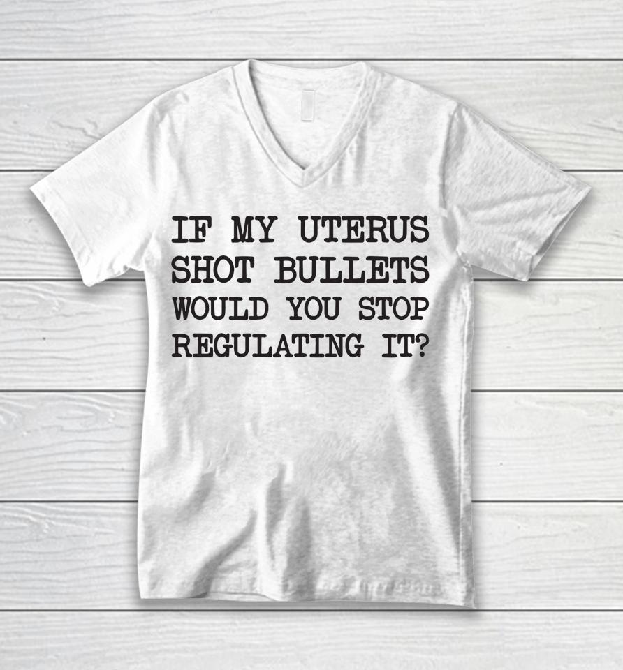 If My Uterus Shot Bullets Would You Stop Regulating It Unisex V-Neck T-Shirt
