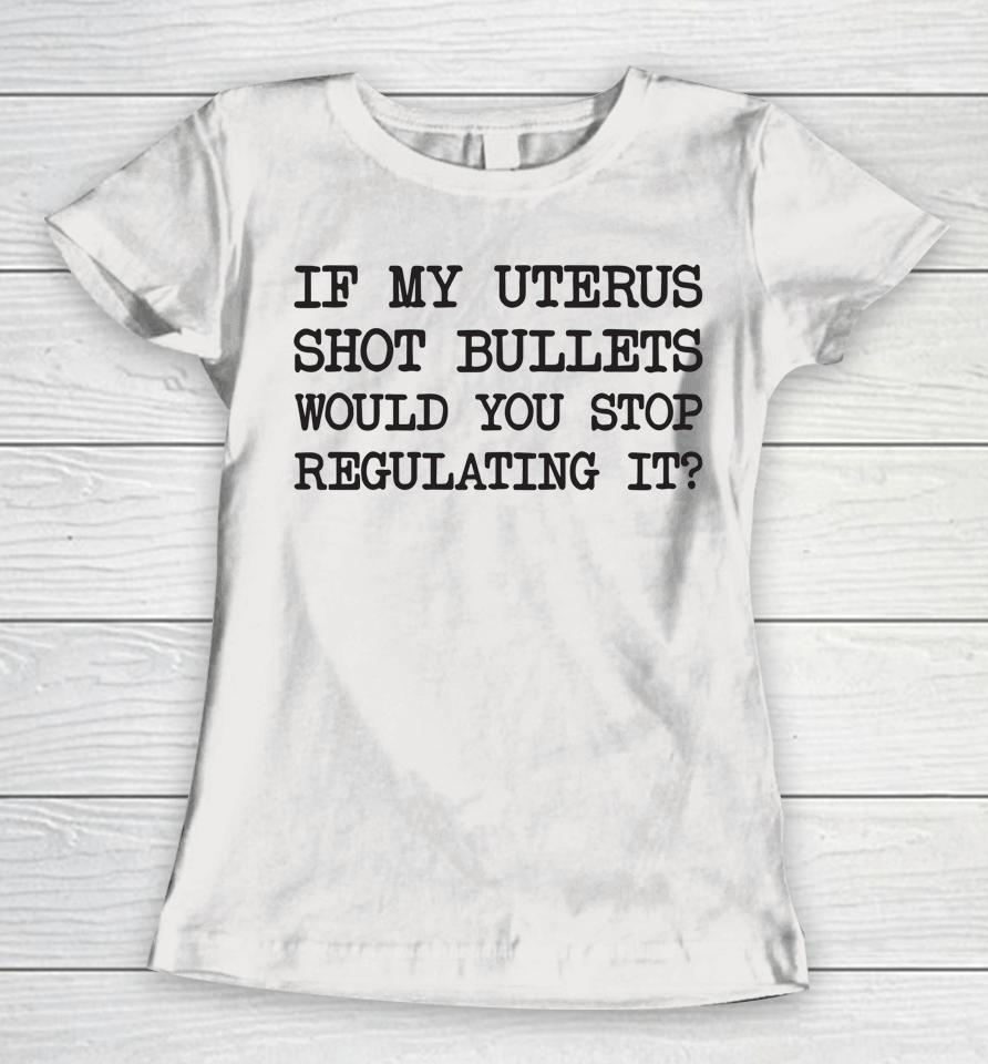 If My Uterus Shot Bullets Would You Stop Regulating It Women T-Shirt