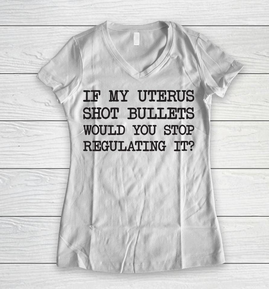 If My Uterus Shot Bullets Would You Stop Regulating It Women V-Neck T-Shirt