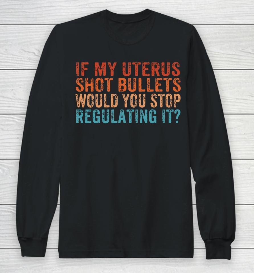 If My Uterus Shot Bullets Would You Stop Regulating It Long Sleeve T-Shirt