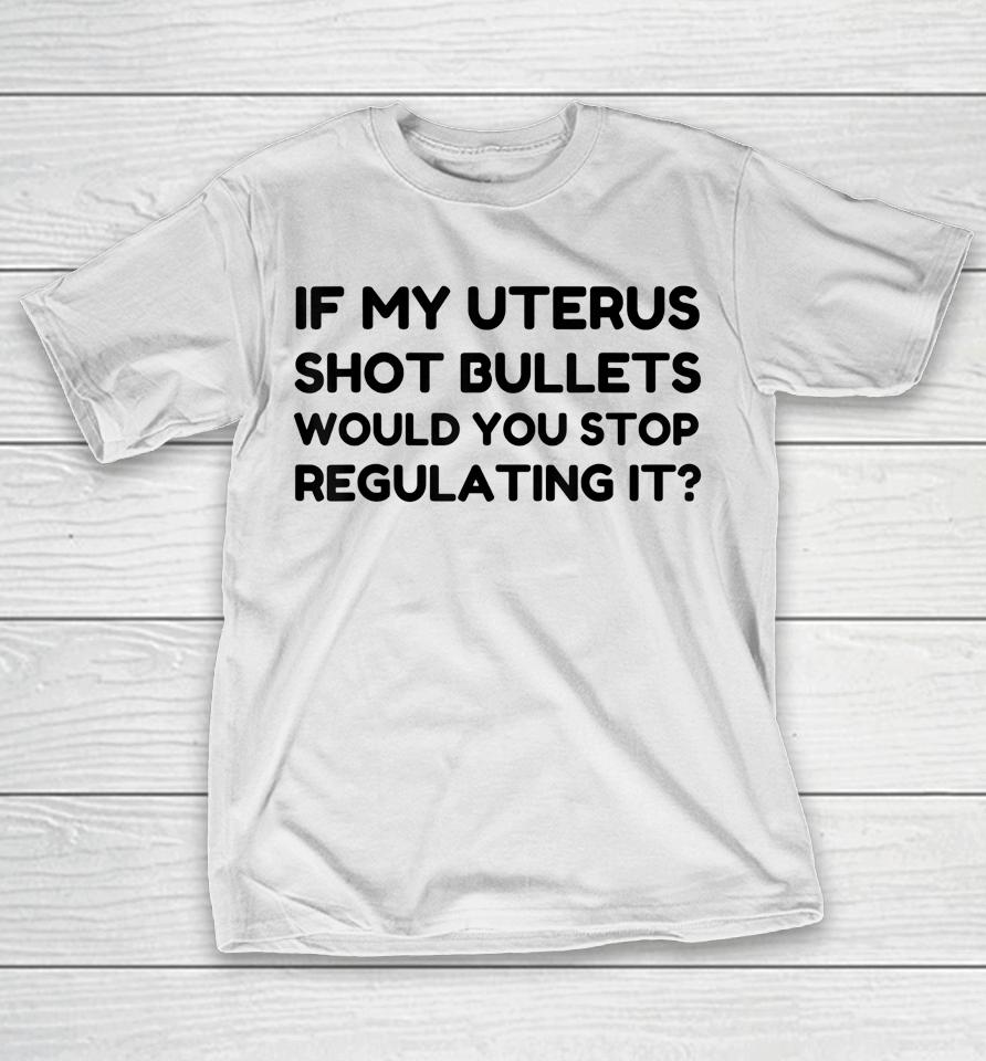 If My Uterus Shot Bullets Would You Stop Regulating It T-Shirt