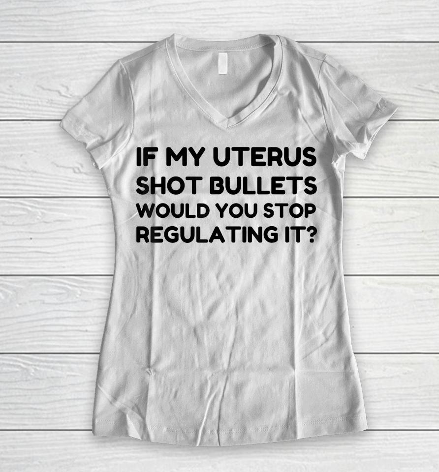 If My Uterus Shot Bullets Would You Stop Regulating It Women V-Neck T-Shirt